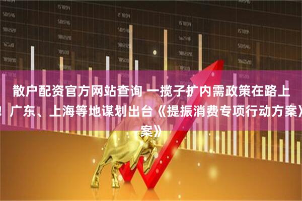 散戶配資官方網(wǎng)站查詢 一攬子擴(kuò)內(nèi)需政策在路上！廣東、上海等地謀劃出臺《提振消費(fèi)專項(xiàng)行動方案》