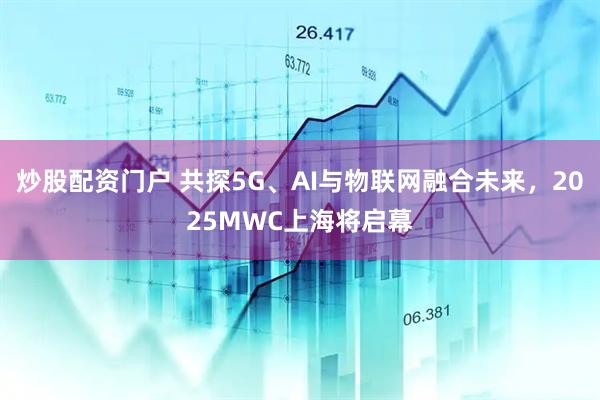 炒股配資門戶 共探5G、AI與物聯(lián)網(wǎng)融合未來，2025MWC上海將啟幕