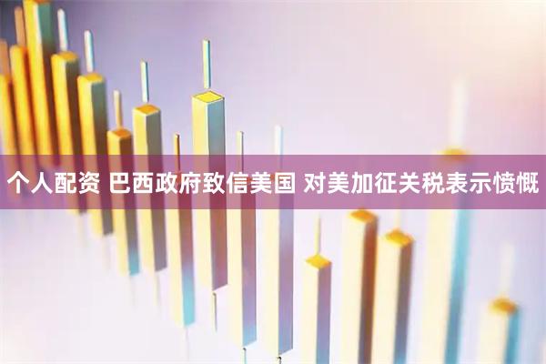 個人配資 巴西政府致信美國 對美加征關稅表示憤慨