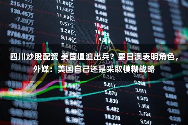 四川炒股配資 美國逼迫出兵？要日澳表明角色，外媒：美國自己還是采取模糊戰(zhàn)略
