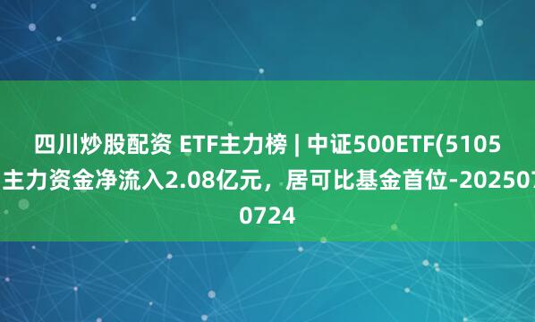 四川炒股配資 ETF主力榜 | 中證500ETF(510500)主力資金凈流入2.08億元，居可比基金首位-20250724