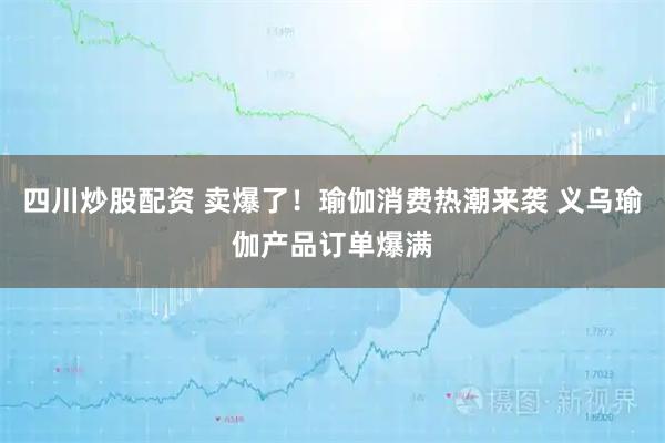 四川炒股配資 賣爆了！瑜伽消費熱潮來襲 義烏瑜伽產(chǎn)品訂單爆滿