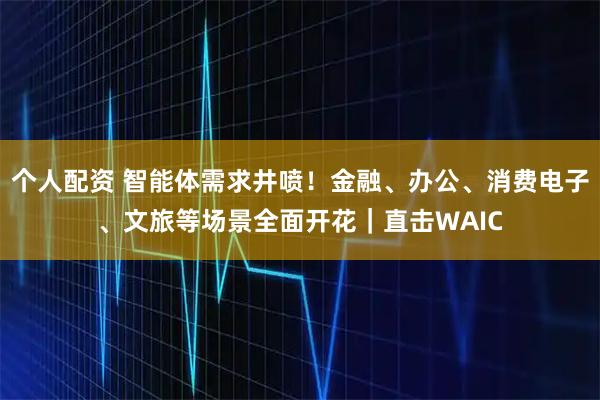 個人配資 智能體需求井噴！金融、辦公、消費電子、文旅等場景全面開花｜直擊WAIC