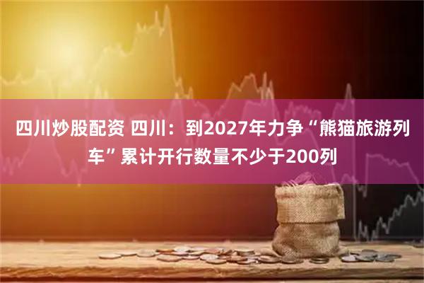 四川炒股配資 四川：到2027年力爭“熊貓旅游列車”累計開行數(shù)量不少于200列