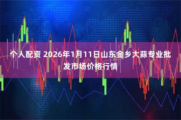 個(gè)人配資 2026年1月11日山東金鄉(xiāng)大蒜專業(yè)批發(fā)市場價(jià)格行情