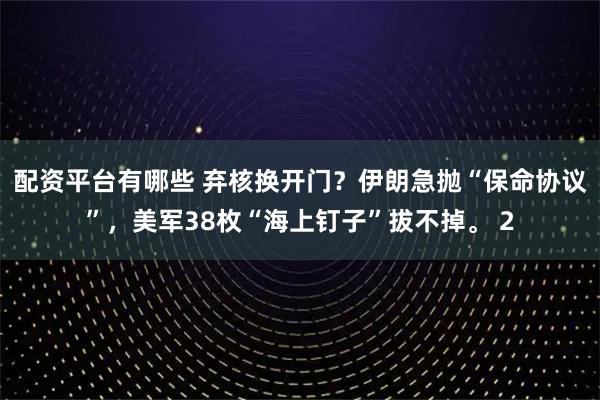 配資平臺(tái)有哪些 棄核換開(kāi)門(mén)？伊朗急拋“保命協(xié)議”，美軍38枚“海上釘子”拔不掉。 2